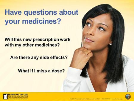 Will this new prescription work with my other medicines? Are there any side effects? What if I miss a dose? Have questions about your medicines?