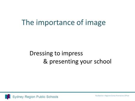 Dressing to impress & presenting your school The importance of image Sydney Region Public Schools Ros Bastian – Regional School Promotions Officer.
