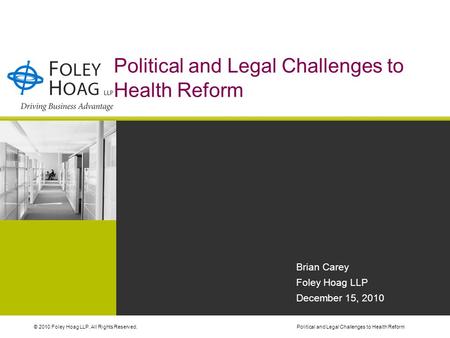 © 2010 Foley Hoag LLP. All Rights Reserved.Political and Legal Challenges to Health Reform Brian Carey Foley Hoag LLP December 15, 2010.