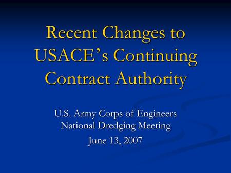 Recent Changes to USACE s Continuing Contract Authority U.S. Army Corps of Engineers National Dredging Meeting June 13, 2007.