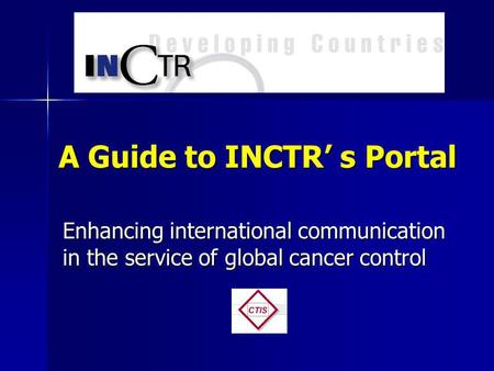 A Guide to INCTR s Portal Enhancing international communication in the service of global cancer control.