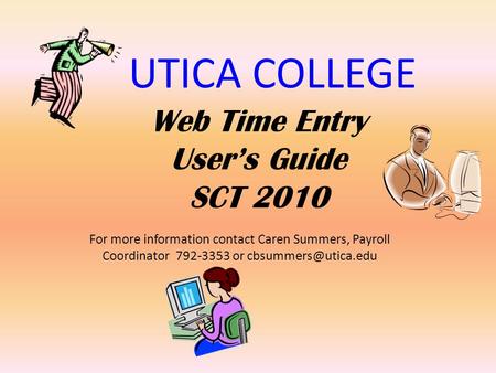 UTICA COLLEGE Web Time Entry Users Guide SCT 2010 For more information contact Caren Summers, Payroll Coordinator 792-3353 or