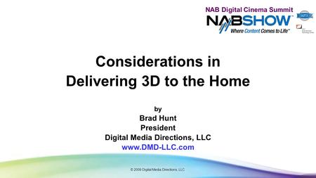 NAB Digital Cinema Summit Considerations in Delivering 3D to the Home by Brad Hunt President Digital Media Directions, LLC www.DMD-LLC.com © 2009 Digital.