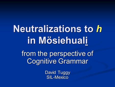 Neutralizations to h in Mösiehuali from the perspective of Cognitive Grammar David Tuggy SIL-Mexico.