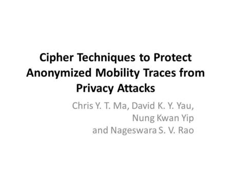 Cipher Techniques to Protect Anonymized Mobility Traces from Privacy Attacks Chris Y. T. Ma, David K. Y. Yau, Nung Kwan Yip and Nageswara S. V. Rao.