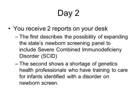 Day 2 You receive 2 reports on your desk –The first describes the possibility of expanding the states newborn screening panel to include Severe Combined.