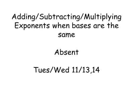 Adding/Subtracting/Multiplying Exponents when bases are the same Absent Tues/Wed 11/13,14.
