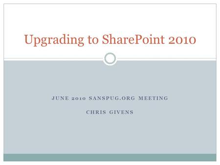 Upgrading to SharePoint 2010 JUNE 2010 SANSPUG.ORG MEETING CHRIS GIVENS.