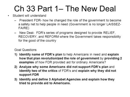 Ch 33 Part 1– The New Deal Student will understand – President FDR- how he changed the role of the government to become a safety net to help people in.