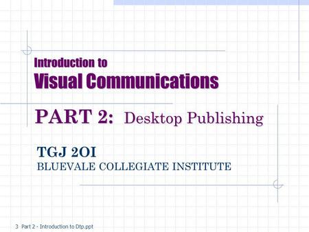 Introduction to Visual Communications PART 2: 2: Desktop Publishing TGJ 2OI BLUEVALE COLLEGIATE INSTITUTE 3 Part 2 - Introduction to Dtp.ppt.