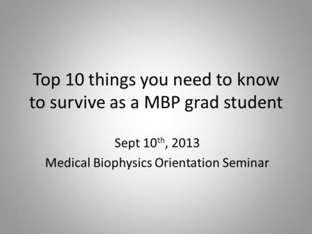 Top 10 things you need to know to survive as a MBP grad student Sept 10 th, 2013 Medical Biophysics Orientation Seminar.