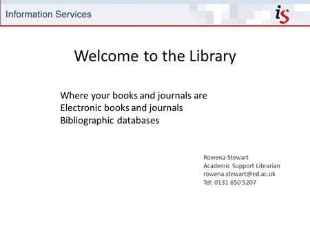 Welcome to the Library Rowena Stewart Academic Support Librarian Tel: 0131 650 5207 Where your books and journals are Electronic.