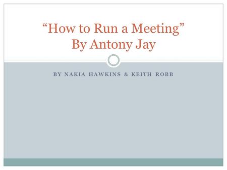 BY NAKIA HAWKINS & KEITH ROBB How to Run a Meeting By Antony Jay.