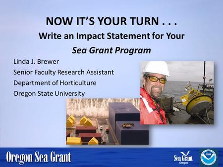 NOW ITS YOUR TURN... Write an Impact Statement for Your Sea Grant Program Linda J. Brewer Senior Faculty Research Assistant Department of Horticulture.