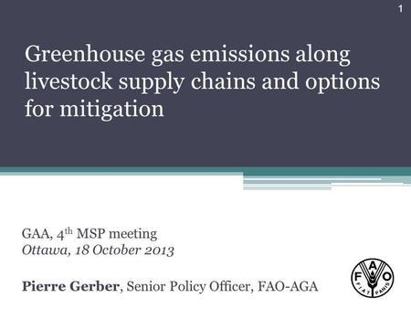 Greenhouse gas emissions along livestock supply chains and options for mitigation GAA, 4 th MSP meeting Ottawa, 18 October 2013 Pierre Gerber, Senior Policy.