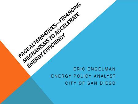 PACE ALTERNATIVES FINANCING MECHANISMS TO ACCELERATE ENERGY EFFICIENCY ERIC ENGELMAN ENERGY POLICY ANALYST CITY OF SAN DIEGO.