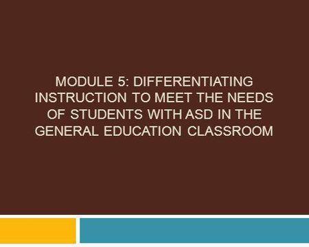 Module 5: Differentiating Instruction to Meet the Needs of Students with ASD in the General Education Classroom.