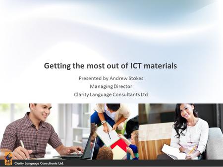 Getting the most out of ICT materials Presented by Andrew Stokes Managing Director Clarity Language Consultants Ltd.