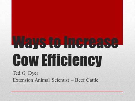 Ways to Increase Cow Efficiency Ted G. Dyer Extension Animal Scientist – Beef Cattle.