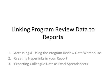 Linking Program Review Data to Reports 1.Accessing & Using the Program Review Data Warehouse 2.Creating Hyperlinks in your Report 3.Exporting Colleague.