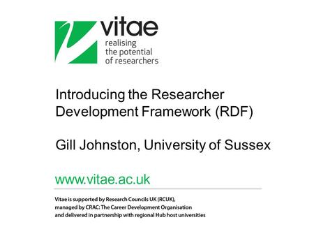 Introducing the Researcher Development Framework (RDF) Gill Johnston, University of Sussex.