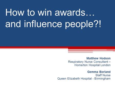 How to win awards… and influence people?! Matthew Hodson Respiratory Nurse Consultant – Homerton Hospital London Gemma Borland Staff Nurse Queen Elizabeth.
