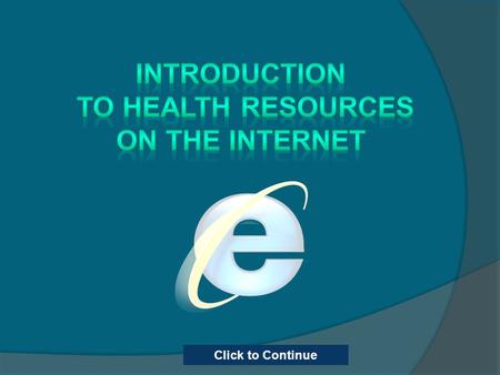 Click to Continue. This course is for anyone who would like to know more about Health information resources on the Internet. It will focus on the resources.