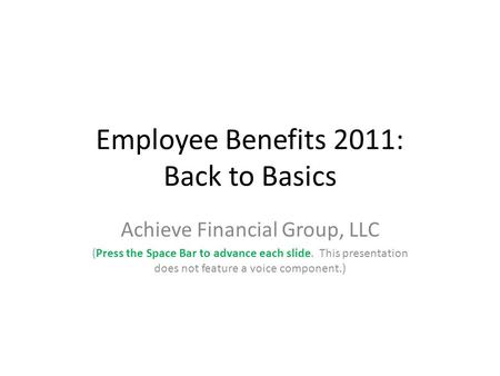 Employee Benefits 2011: Back to Basics Achieve Financial Group, LLC (Press the Space Bar to advance each slide. This presentation does not feature a voice.