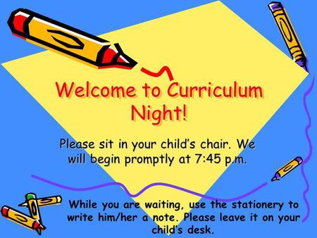 Welcome to Curriculum Night! Please sit in your childs chair. We will begin promptly at 7:45 p.m. While you are waiting, use the stationery to write him/her.