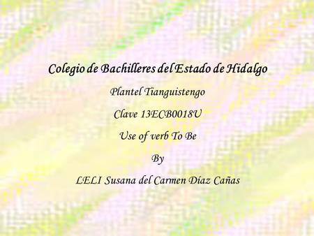 Colegio de Bachilleres del Estado de Hidalgo Plantel Tianguistengo Clave 13ECB0018U Use of verb To Be By LELI Susana del Carmen Díaz Cañas.