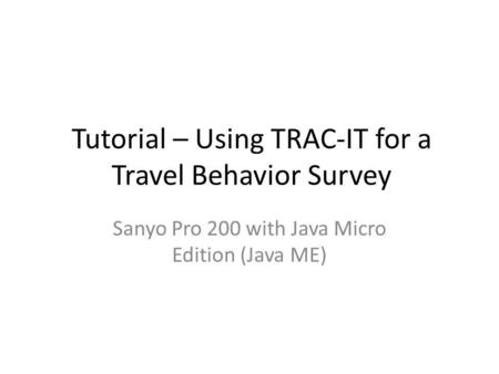 Tutorial – Using TRAC-IT for a Travel Behavior Survey Sanyo Pro 200 with Java Micro Edition (Java ME)