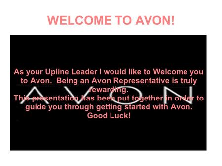 WELCOME TO AVON! As your Upline Leader I would like to Welcome you to Avon. Being an Avon Representative is truly rewarding. This presentation has been.