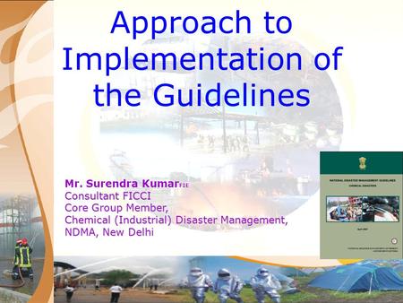 Approach to Implementation of the Guidelines Mr. Surendra Kumar FIE Consultant FICCI Core Group Member, Chemical (Industrial) Disaster Management, NDMA,