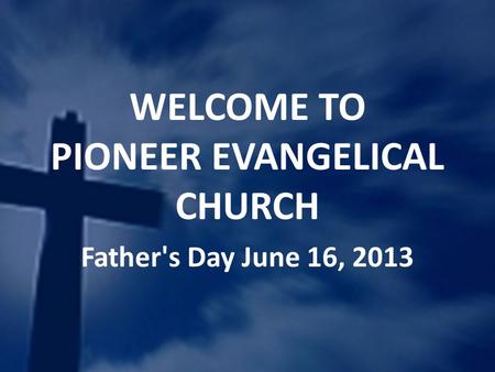 WELCOME TO PIONEER EVANGELICAL CHURCH Father's Day June 16, 2013.