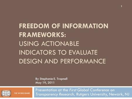 FREEDOM OF INFORMATION FRAMEWORKS: USING ACTIONABLE INDICATORS TO EVALUATE DESIGN AND PERFORMANCE Presentation at the First Global Conference on Transparency.