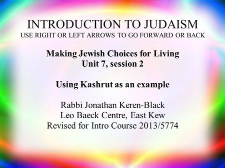 INTRODUCTION TO JUDAISM USE RIGHT OR LEFT ARROWS TO GO FORWARD OR BACK Making Jewish Choices for Living Unit 7, session 2 Using Kashrut as an example Rabbi.