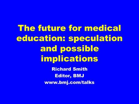 The future for medical education: speculation and possible implications Richard Smith Editor, BMJ www.bmj.com/talks.