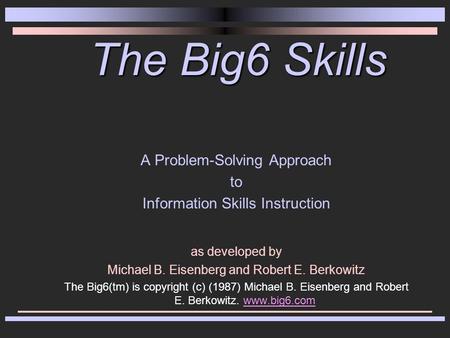The Big6 Skills A Problem-Solving Approach to Information Skills Instruction as developed by Michael B. Eisenberg and Robert E. Berkowitz The Big6(tm)