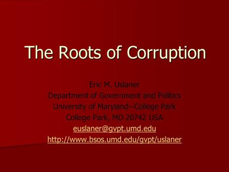 The Roots of Corruption Eric M. Uslaner Department of Government and Politics University of Maryland--College Park College Park, MD 20742 USA