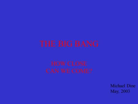THE BIG BANG HOW CLOSE CAN WE COME? Michael Dine May, 2003.