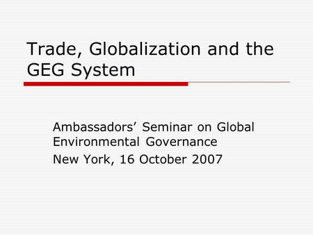 Trade, Globalization and the GEG System Ambassadors Seminar on Global Environmental Governance New York, 16 October 2007.