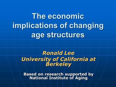 The economic implications of changing age structures Ronald Lee University of California at Berkeley Based on research supported by National Institute.