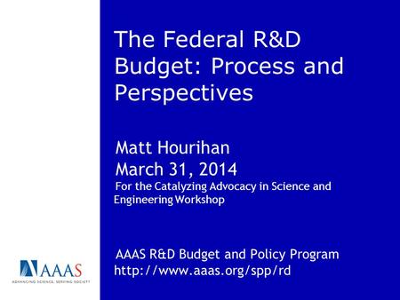 The Federal R&D Budget: Process and Perspectives Matt Hourihan March 31, 2014 For the Catalyzing Advocacy in Science and Engineering Workshop AAAS R&D.