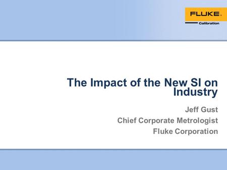The Impact of the New SI on Industry Jeff Gust Chief Corporate Metrologist Fluke Corporation.