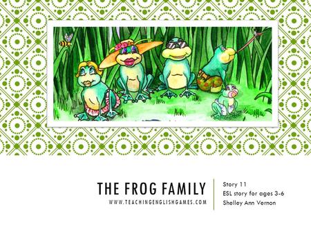 The Frog Family www.teachingenglishgames.com Story 11 ESL story for ages 3-6 Shelley Ann Vernon.