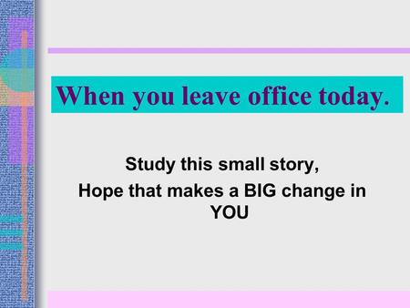 When you leave office today. Study this small story, Hope that makes a BIG change in YOU.