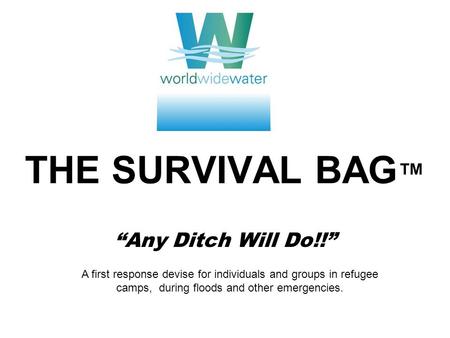THE SURVIVAL BAG Any Ditch Will Do!! A first response devise for individuals and groups in refugee camps, during floods and other emergencies.