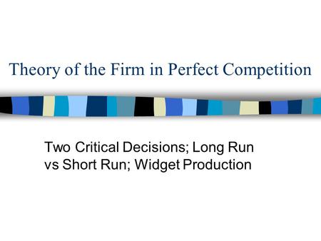 Theory of the Firm in Perfect Competition Two Critical Decisions; Long Run vs Short Run; Widget Production.