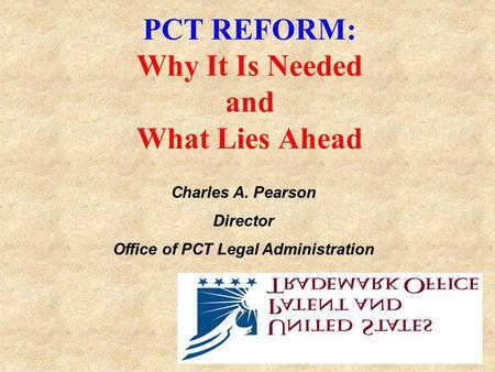 PCT REFORM: Why It Is Needed and What Lies Ahead Charles A. Pearson Director Office of PCT Legal Administration.