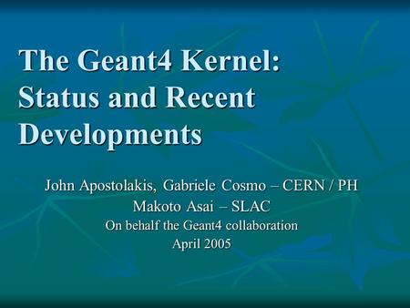 The Geant4 Kernel: Status and Recent Developments John Apostolakis, Gabriele Cosmo – CERN / PH Makoto Asai – SLAC On behalf the Geant4 collaboration April.